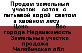 Продам земельный участок 6 соток, с питьевой водой, светом  в хвойном лесу . › Цена ­ 600 000 - Все города Недвижимость » Земельные участки продажа   . Челябинская обл.,Чебаркуль г.